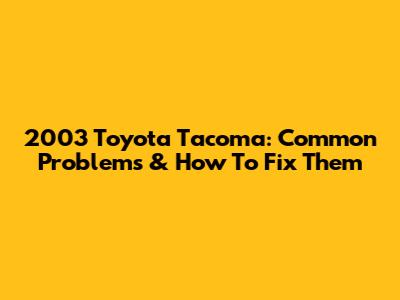 2003 Toyota Tacoma: Common Problems & How To Fix Them