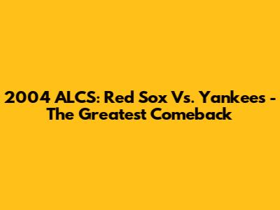 2004 ALCS: Red Sox Vs. Yankees - The Greatest Comeback