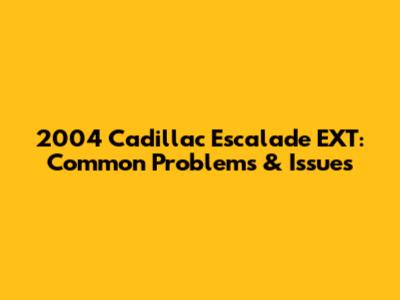 2004 Cadillac Escalade EXT: Common Problems & Issues