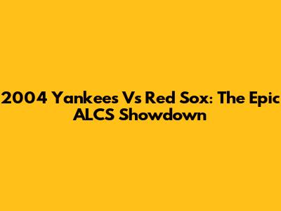 2004 Yankees Vs Red Sox: The Epic ALCS Showdown