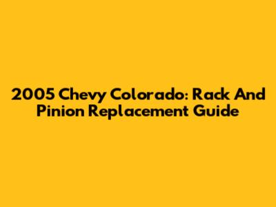 2005 Chevy Colorado: Rack And Pinion Replacement Guide