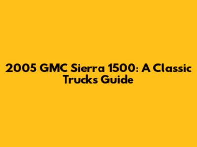 2005 GMC Sierra 1500: A Classic Truck's Guide