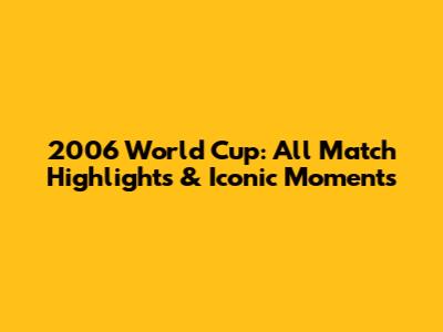 2006 World Cup: All Match Highlights & Iconic Moments