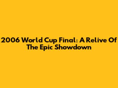 2006 World Cup Final: A Relive Of The Epic Showdown