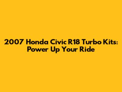 2007 Honda Civic R18 Turbo Kits: Power Up Your Ride