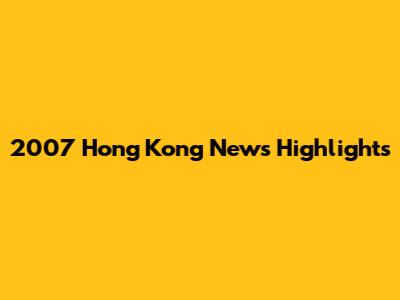2007 Hong Kong News Highlights