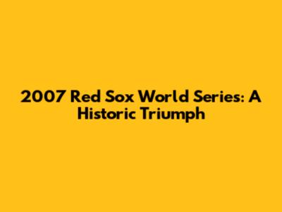 2007 Red Sox World Series: A Historic Triumph