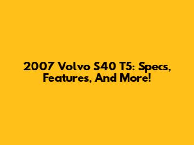 2007 Volvo S40 T5: Specs, Features, And More!