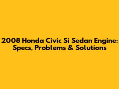 2008 Honda Civic Si Sedan Engine: Specs, Problems & Solutions