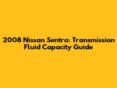 2008 Nissan Sentra: Transmission Fluid Capacity Guide
