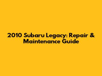 2010 Subaru Legacy: Repair & Maintenance Guide