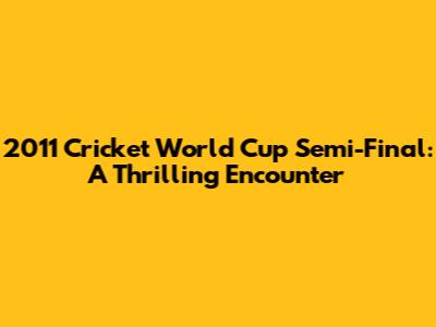 2011 Cricket World Cup Semi-Final: A Thrilling Encounter