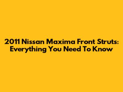 2011 Nissan Maxima Front Struts: Everything You Need To Know