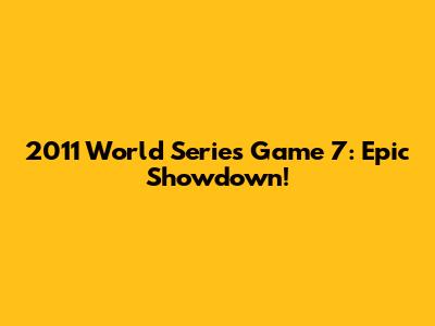 2011 World Series Game 7: Epic Showdown!