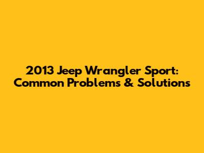2013 Jeep Wrangler Sport: Common Problems & Solutions