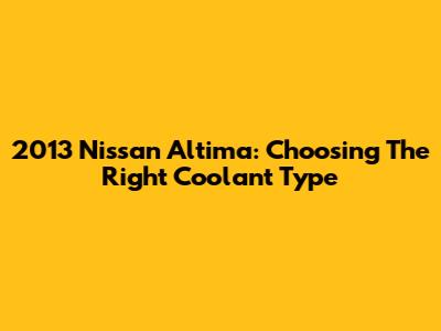 2013 Nissan Altima: Choosing The Right Coolant Type
