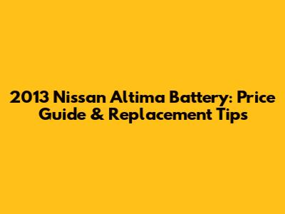 2013 Nissan Altima Battery: Price Guide & Replacement Tips
