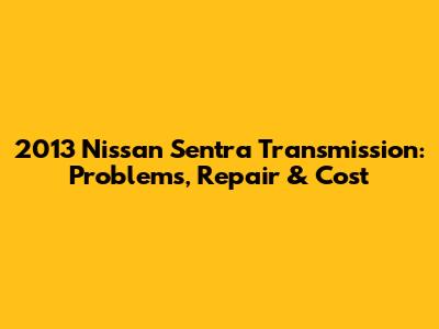 2013 Nissan Sentra Transmission: Problems, Repair & Cost