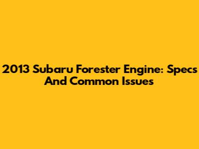 2013 Subaru Forester Engine: Specs And Common Issues