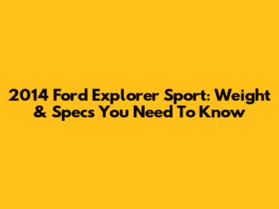 2014 Ford Explorer Sport: Weight & Specs You Need To Know