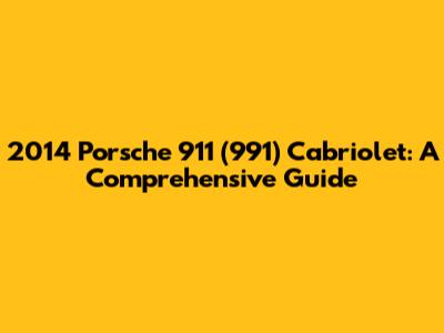 2014 Porsche 911 (991) Cabriolet: A Comprehensive Guide