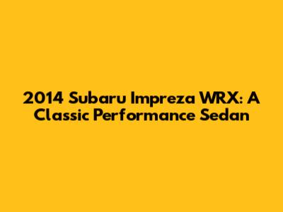 2014 Subaru Impreza WRX: A Classic Performance Sedan