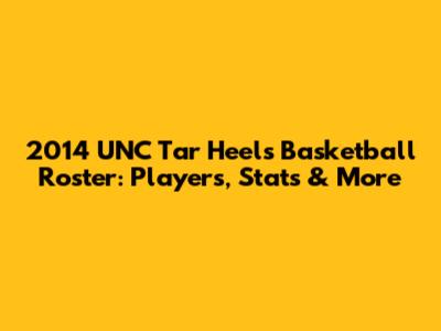 2014 UNC Tar Heels Basketball Roster: Players, Stats & More