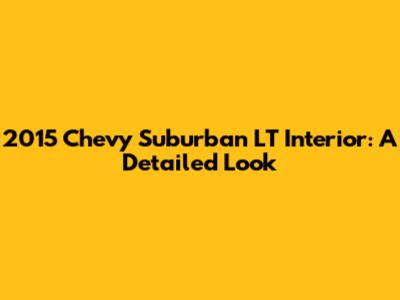 2015 Chevy Suburban LT Interior: A Detailed Look