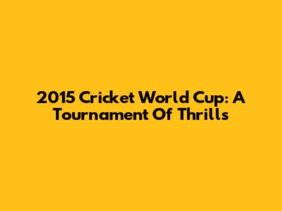 2015 Cricket World Cup: A Tournament Of Thrills