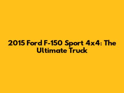 2015 Ford F-150 Sport 4x4: The Ultimate Truck