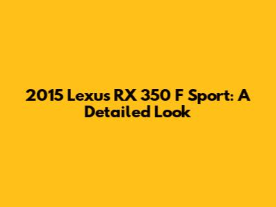 2015 Lexus RX 350 F Sport: A Detailed Look