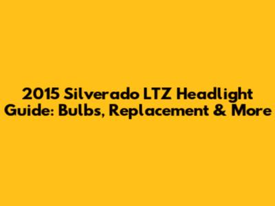 2015 Silverado LTZ Headlight Guide: Bulbs, Replacement & More