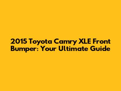 2015 Toyota Camry XLE Front Bumper: Your Ultimate Guide