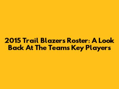 2015 Trail Blazers Roster: A Look Back At The Team's Key Players