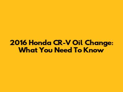 2016 Honda CR-V Oil Change: What You Need To Know