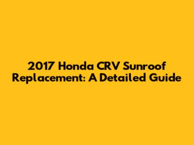 2017 Honda CRV Sunroof Replacement: A Detailed Guide