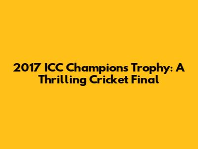 2017 ICC Champions Trophy: A Thrilling Cricket Final