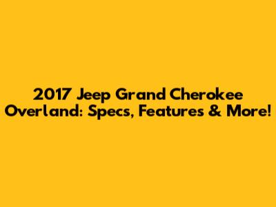 2017 Jeep Grand Cherokee Overland: Specs, Features & More!