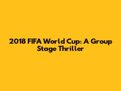 2018 FIFA World Cup: A Group Stage Thriller