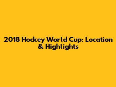 2018 Hockey World Cup: Location & Highlights