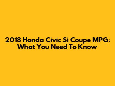 2018 Honda Civic Si Coupe MPG: What You Need To Know