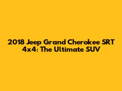 2018 Jeep Grand Cherokee SRT 4x4: The Ultimate SUV