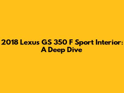 2018 Lexus GS 350 F Sport Interior: A Deep Dive