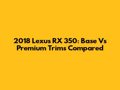2018 Lexus RX 350: Base Vs Premium Trims Compared