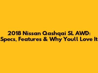 2018 Nissan Qashqai SL AWD: Specs, Features & Why You'll Love It