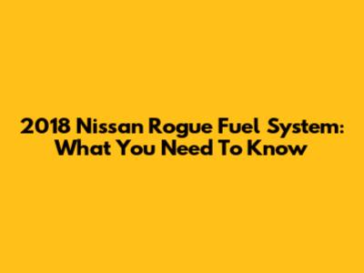 2018 Nissan Rogue Fuel System: What You Need To Know