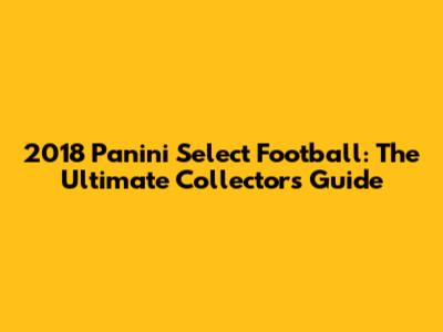 2018 Panini Select Football: The Ultimate Collector's Guide