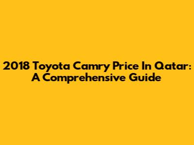 2018 Toyota Camry Price In Qatar: A Comprehensive Guide