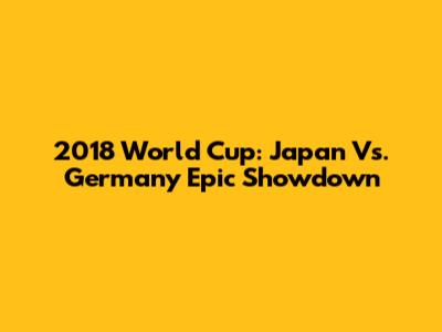 2018 World Cup: Japan Vs. Germany Epic Showdown