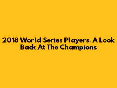 2018 World Series Players: A Look Back At The Champions